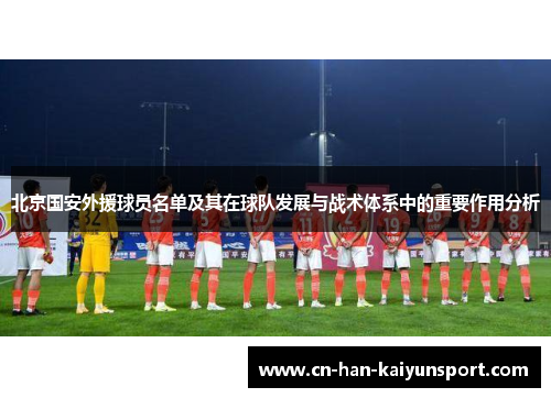 北京国安外援球员名单及其在球队发展与战术体系中的重要作用分析 北京国安外援球员名单及其在球队发展与战术体系中的重要作用分析