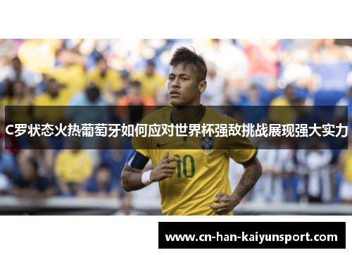 C罗状态火热葡萄牙如何应对世界杯强敌挑战展现强大实力 C罗状态火热葡萄牙如何应对世界杯强敌挑战展现强大实力