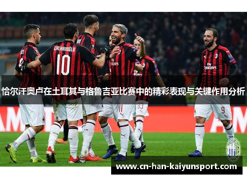 恰尔汗奥卢在土耳其与格鲁吉亚比赛中的精彩表现与关键作用分析 恰尔汗奥卢在土耳其与格鲁吉亚比赛中的精彩表现与关键作用分析