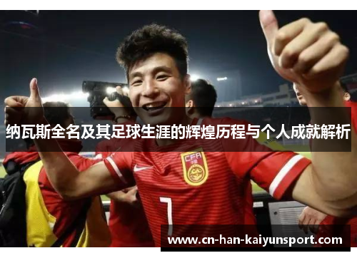 纳瓦斯全名及其足球生涯的辉煌历程与个人成就解析