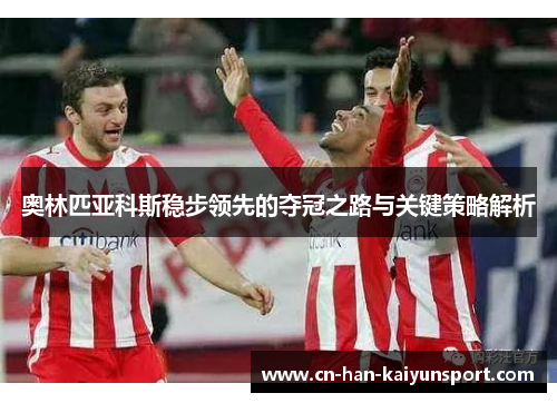 奥林匹亚科斯稳步领先的夺冠之路与关键策略解析 奥林匹亚科斯稳步领先的夺冠之路与关键策略解析