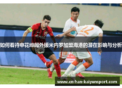 如何看待申花绯闻外援米内罗加盟海港的潜在影响与分析 如何看待申花绯闻外援米内罗加盟海港的潜在影响与分析