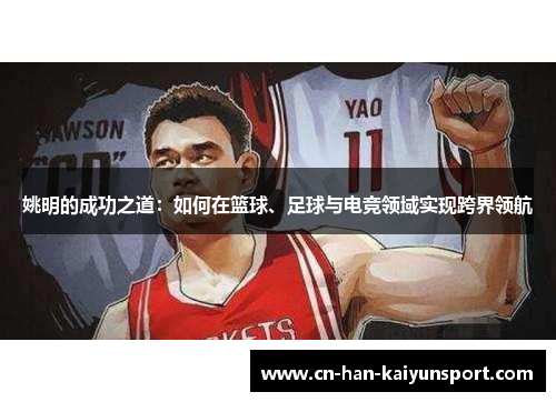 姚明的成功之道:如何在篮球、足球与电竞领域实现跨界领航 姚明的成功之道:如何在篮球、足球与电竞领域实现跨界领航
