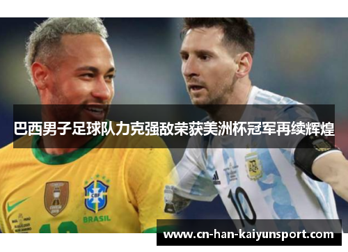 巴西男子足球队力克强敌荣获美洲杯冠军再续辉煌 巴西男子足球队力克强敌荣获美洲杯冠军再续辉煌