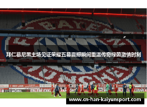 拜仁慕尼黑主场见证荣耀五幕震撼瞬间重温传奇绿茵激情时刻 拜仁慕尼黑主场见证荣耀五幕震撼瞬间重温传奇绿茵激情时刻