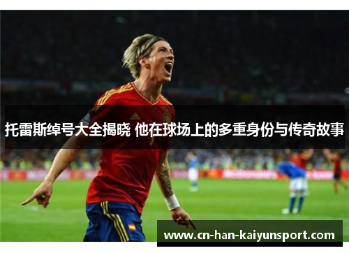 托雷斯绰号大全揭晓 他在球场上的多重身份与传奇故事 托雷斯绰号大全揭晓 他在球场上的多重身份与传奇故事