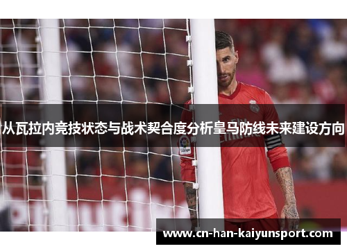 从瓦拉内竞技状态与战术契合度分析皇马防线未来建设方向 从瓦拉内竞技状态与战术契合度分析皇马防线未来建设方向
