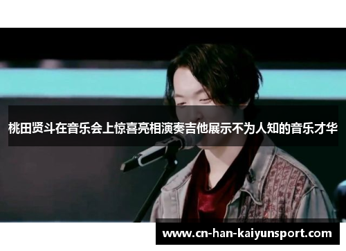 桃田贤斗在音乐会上惊喜亮相演奏吉他展示不为人知的音乐才华 桃田贤斗在音乐会上惊喜亮相演奏吉他展示不为人知的音乐才华