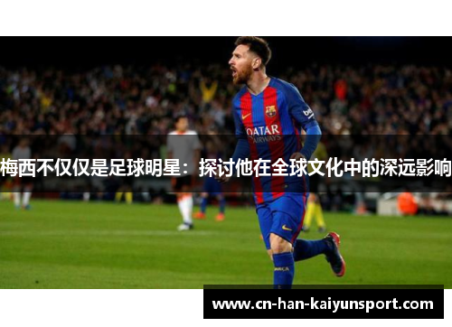 梅西不仅仅是足球明星:探讨他在全球文化中的深远影响 梅西不仅仅是足球明星:探讨他在全球文化中的深远影响