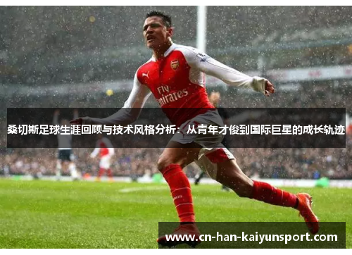 桑切斯足球生涯回顾与技术风格分析:从青年才俊到国际巨星的成长轨迹 桑切斯足球生涯回顾与技术风格分析:从青年才俊到国际巨星的成长轨迹