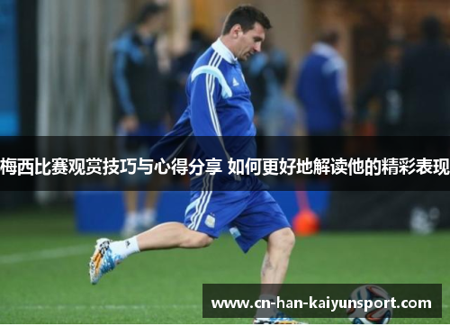 梅西比赛观赏技巧与心得分享 如何更好地解读他的精彩表现 梅西比赛观赏技巧与心得分享 如何更好地解读他的精彩表现