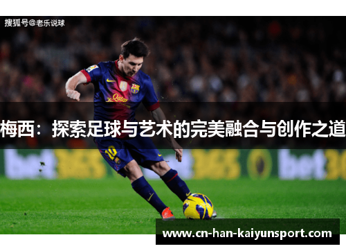 梅西:探索足球与艺术的完美融合与创作之道 梅西:探索足球与艺术的完美融合与创作之道
