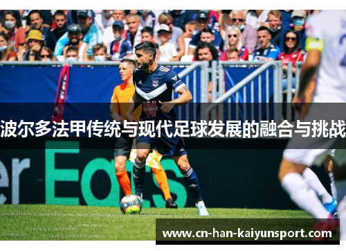 波尔多法甲传统与现代足球发展的融合与挑战 波尔多法甲传统与现代足球发展的融合与挑战