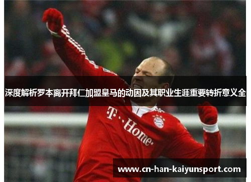 深度解析罗本离开拜仁加盟皇马的动因及其职业生涯重要转折意义全 深度解析罗本离开拜仁加盟皇马的动因及其职业生涯重要转折意义全