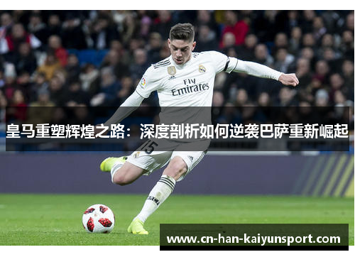 皇马重塑辉煌之路:深度剖析如何逆袭巴萨重新崛起 皇马重塑辉煌之路:深度剖析如何逆袭巴萨重新崛起