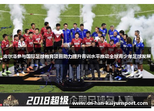 皮尔洛参与国际足球教育项目助力提升青训水平推动全球青少年足球发展 皮尔洛参与国际足球教育项目助力提升青训水平推动全球青少年足球发展