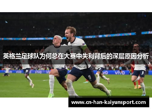 英格兰足球队为何总在大赛中失利背后的深层原因分析 英格兰足球队为何总在大赛中失利背后的深层原因分析