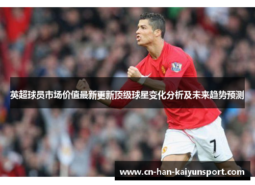 英超球员市场价值最新更新顶级球星变化分析及未来趋势预测 英超球员市场价值最新更新顶级球星变化分析及未来趋势预测