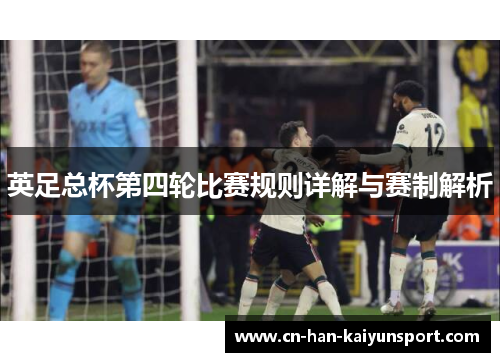 英足总杯第四轮比赛规则详解与赛制解析 英足总杯第四轮比赛规则详解与赛制解析