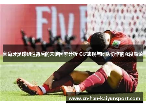 葡萄牙足球韧性背后的关键因素分析 C罗表现与团队协作的深度解读 葡萄牙足球韧性背后的关键因素分析 C罗表现与团队协作的深度解读