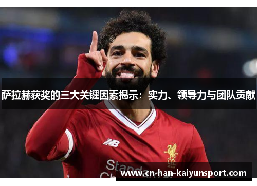 萨拉赫获奖的三大关键因素揭示:实力、领导力与团队贡献 萨拉赫获奖的三大关键因素揭示:实力、领导力与团队贡献