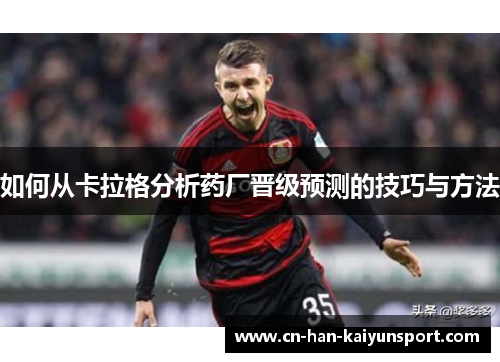 如何从卡拉格分析药厂晋级预测的技巧与方法 如何从卡拉格分析药厂晋级预测的技巧与方法