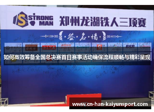 如何高效筹备全国总决赛首日赛事活动确保流程顺畅与精彩呈现