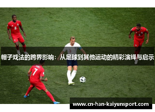 帽子戏法的跨界影响：从足球到其他运动的精彩演绎与启示