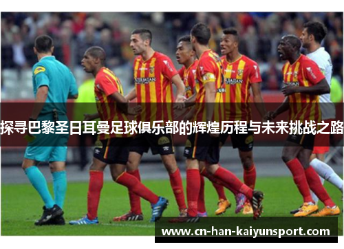 探寻巴黎圣日耳曼足球俱乐部的辉煌历程与未来挑战之路