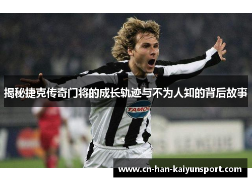 揭秘捷克传奇门将的成长轨迹与不为人知的背后故事 揭秘捷克传奇门将的成长轨迹与不为人知的背后故事