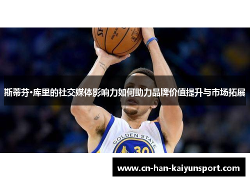 斯蒂芬·库里的社交媒体影响力如何助力品牌价值提升与市场拓展 斯蒂芬·库里的社交媒体影响力如何助力品牌价值提升与市场拓展