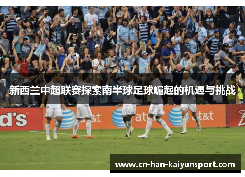 新西兰中超联赛探索南半球足球崛起的机遇与挑战 新西兰中超联赛探索南半球足球崛起的机遇与挑战