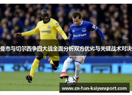 曼市与切尔西争四大战全面分析双方优劣与关键战术对决 曼市与切尔西争四大战全面分析双方优劣与关键战术对决