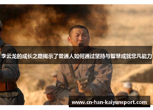 李云龙的成长之路揭示了普通人如何通过坚持与智慧成就非凡能力 李云龙的成长之路揭示了普通人如何通过坚持与智慧成就非凡能力