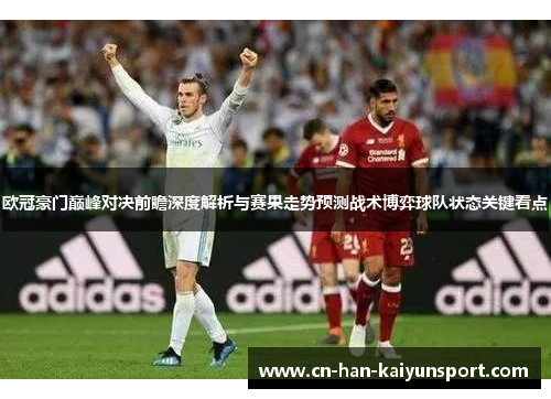 欧冠豪门巅峰对决前瞻深度解析与赛果走势预测战术博弈球队状态关键看点 欧冠豪门巅峰对决前瞻深度解析与赛果走势预测战术博弈球队状态关键看点