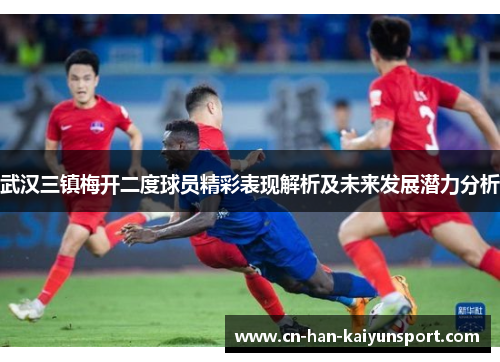 武汉三镇梅开二度球员精彩表现解析及未来发展潜力分析