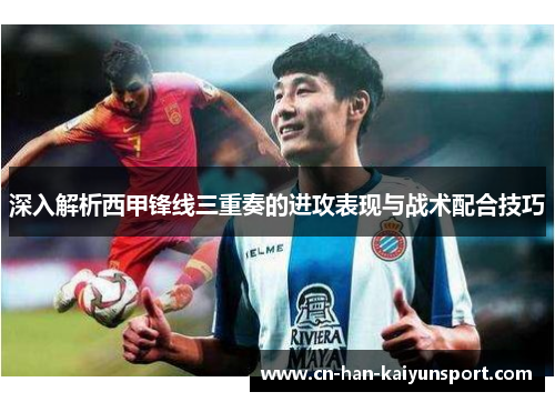 深入解析西甲锋线三重奏的进攻表现与战术配合技巧 深入解析西甲锋线三重奏的进攻表现与战术配合技巧