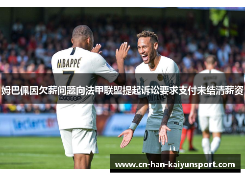 姆巴佩因欠薪问题向法甲联盟提起诉讼要求支付未结清薪资