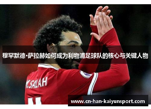 穆罕默德·萨拉赫如何成为利物浦足球队的核心与关键人物