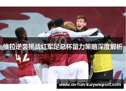 维拉逆袭挑战红军足总杯留力策略深度解析