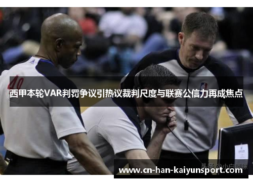 西甲本轮VAR判罚争议引热议裁判尺度与联赛公信力再成焦点