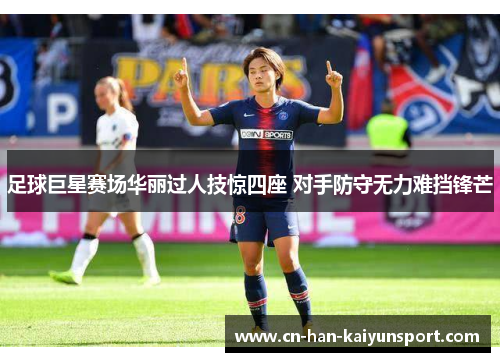 足球巨星赛场华丽过人技惊四座 对手防守无力难挡锋芒 足球巨星赛场华丽过人技惊四座 对手防守无力难挡锋芒