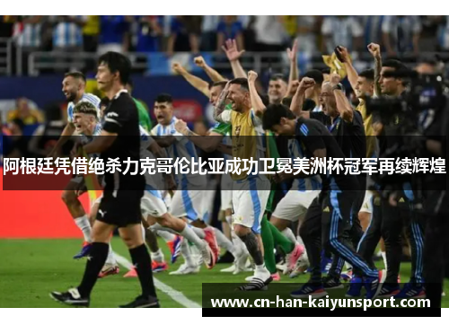 阿根廷凭借绝杀力克哥伦比亚成功卫冕美洲杯冠军再续辉煌 阿根廷凭借绝杀力克哥伦比亚成功卫冕美洲杯冠军再续辉煌