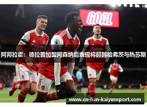 阿邦拉霍:德拉普加盟阿森纳后表现将超越哈弗茨与热苏斯 阿邦拉霍:德拉普加盟阿森纳后表现将超越哈弗茨与热苏斯
