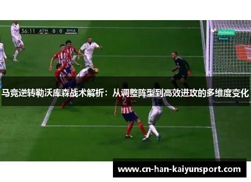 马竞逆转勒沃库森战术解析:从调整阵型到高效进攻的多维度变化 马竞逆转勒沃库森战术解析:从调整阵型到高效进攻的多维度变化